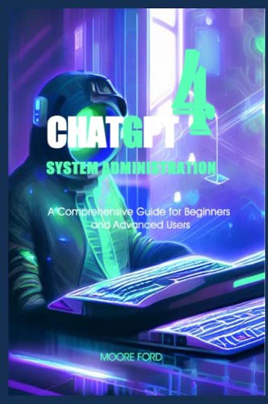 ChatGPT 4 System Administration: A Comprehensive Guide for Beginners and Advanced Users (ChatGPT 4 (Rise Of the Ais))