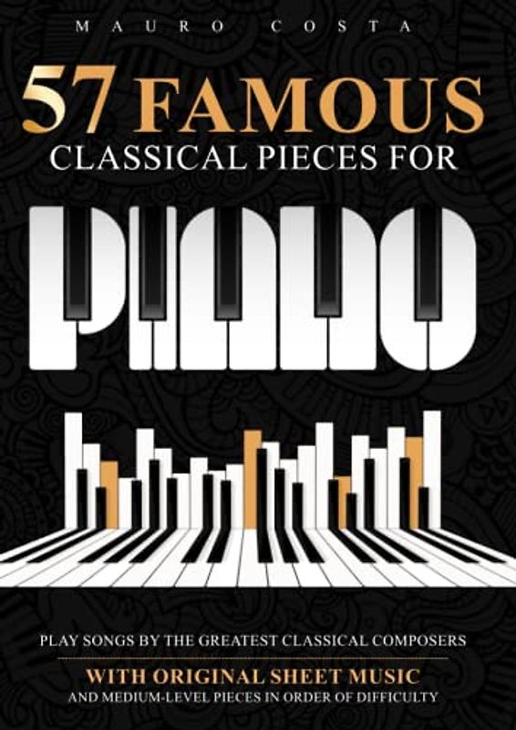 57 Famous Classical Pieces For Piano: Play Songs by the Greatest Classical Composers | With Original Sheet Music and Medium-Level Pieces in Order Of Difficulty