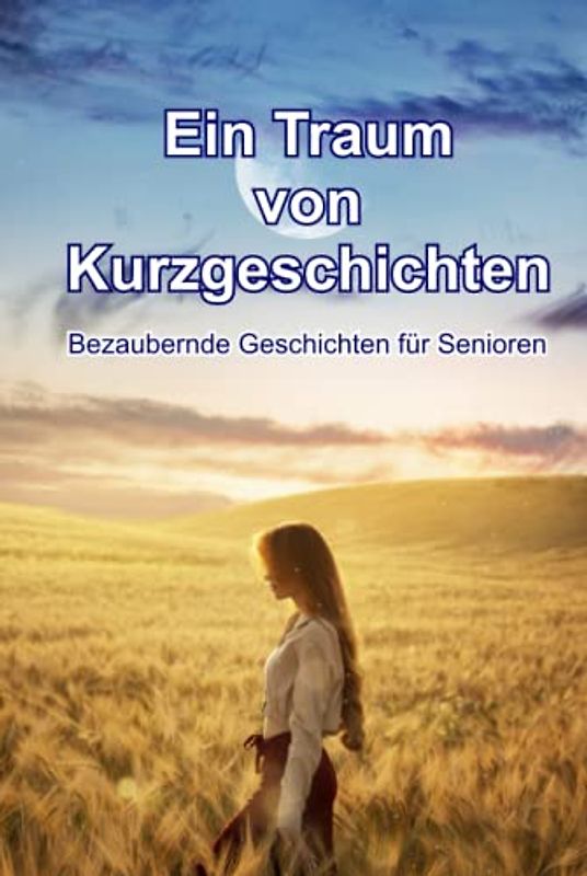 Ein Traum von Kurzgeschichten - Bezaubernde Geschichten für Senioren: Kurzgeschichten für Senioren mit Gedächtnisschwäche