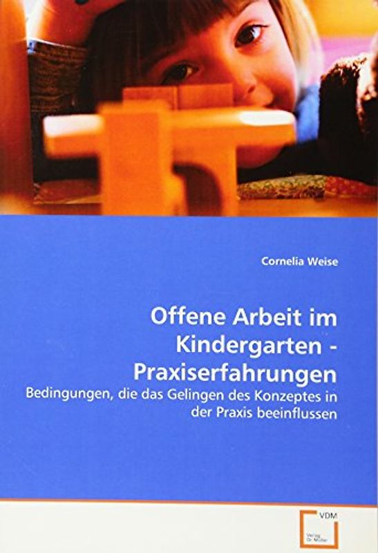 Offene Arbeit im Kindergarten - Praxiserfahrungen: Bedingungen, die das Gelingen des Konzeptes in der Praxis beeinflussen - Weise, Cornelia