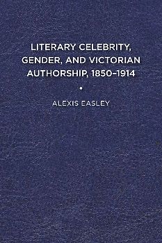 Literary Celebrity, Gender, and Victorian Authorship, 1850-1914
