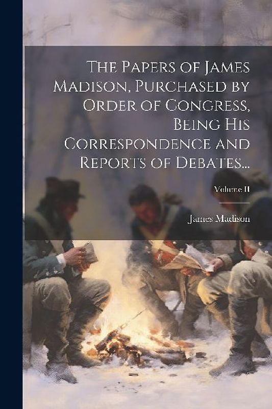 The Papers of James Madison, Purchased by Order of Congress, Being His Correspondence and Reports of Debates...; Volume II