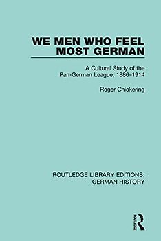 We Men Who Feel Most German: A Cultural Study of the Pan-german League, 1886-1914 (Routledge Library Editions: German History, 6, Band 6)