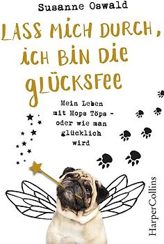 Lass mich durch, ich bin die Glücksfee! - Mein Leben mit Mops Töps - oder wie man glücklich wird