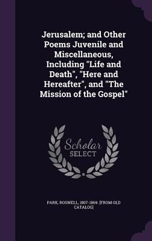Jerusalem; and Other Poems Juvenile and Miscellaneous, Including "Life and Death", "Here and Hereafter", and "The Mission of the Gospel"