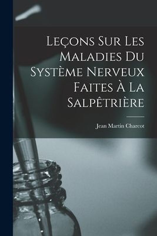 Leçons sur les Maladies Du Système Nerveux Faites à La Salpêtrière