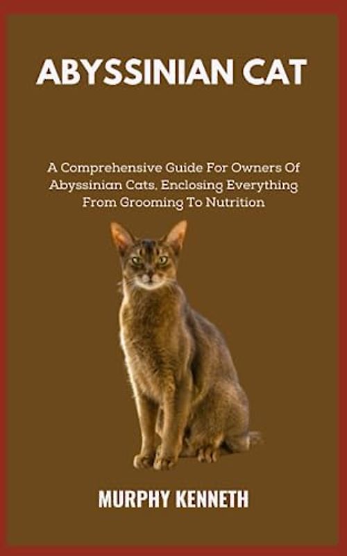ABYSSINIAN CAT: A Comprehensive Guide For Owners Of Abyssinian Cats, Enclosing Everything From Grooming To Nutrition