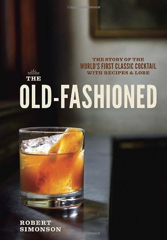 The Old-Fashioned: The Story of the World's First Classic Cocktail, with Recipes and Lore - Simonson, Robert