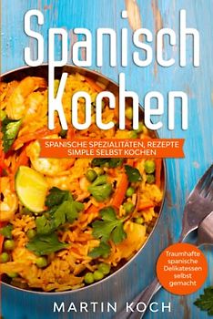 Spanisch Kochen. Spanische Spezialitäten, Rezepte simple selbst kochen.: Traumhafte spanische Delikatessen selbst gemacht.