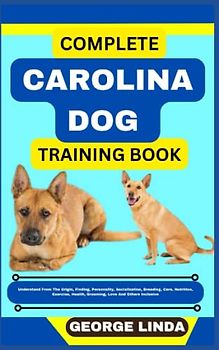 COMPLETE CAROLINA DOG TRAINING BOOK: Understand From The Origin, Finding, Personality, Socialization, Breeding, Care, Nutrition, Exercise, Health, Grooming, Love And Others Inclusive