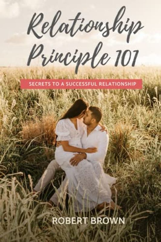 Relationship Principle 101: How To Make Your Relationship The Best (Do's and Don't of a successful relationship) (Healthy Relationship and Dating)