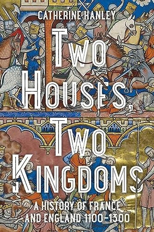 Two Houses, Two Kingdoms: A History of France and England, 1100-1300