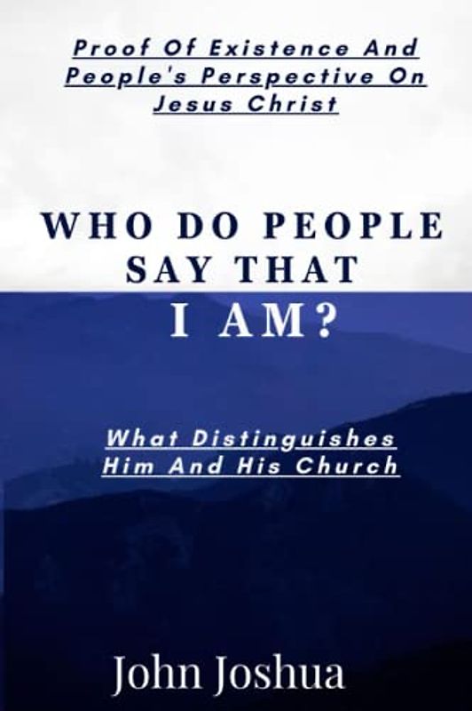 WHO DO PEOPLE SAY THAT I AM?: Proof Of Existence, And People's Perspective Of Jesus Christ. What Distinguishes Him And His Church
