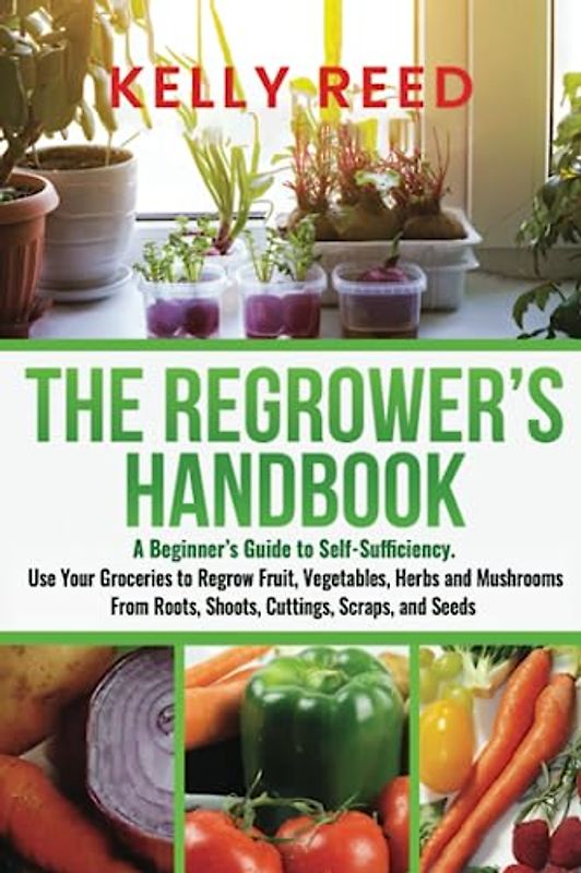 The Regrower’s Handbook: A Beginner’s Guide to Self-Sufficiency. Use Your Groceries to Regrow Fruit, Vegetables, Herbs and Mushrooms From Roots, Shoots, Cuttings, Scraps, and Seeds