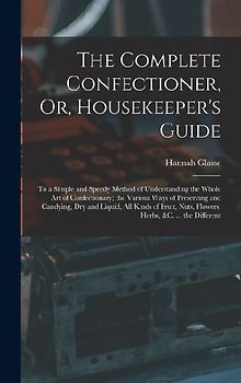 The Complete Confectioner, Or, Housekeeper's Guide: To a Simple and Speedy Method of Understanding the Whole Art of Confectionary; the Various Ways of