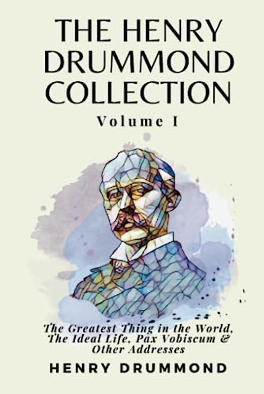 The Henry Drummond Collection Volume I: The Greatest Thing in the World, The Ideal Life, Pax Vobiscum & Other Addresses
