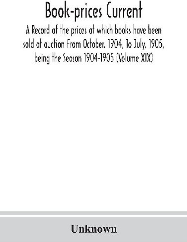 Book-Prices Current; A Record Of The Prices At Which Books Have Been Sold At Auction From October, 1904, To July, 1905, Being The Season 1904-1905 (Volume Xix)