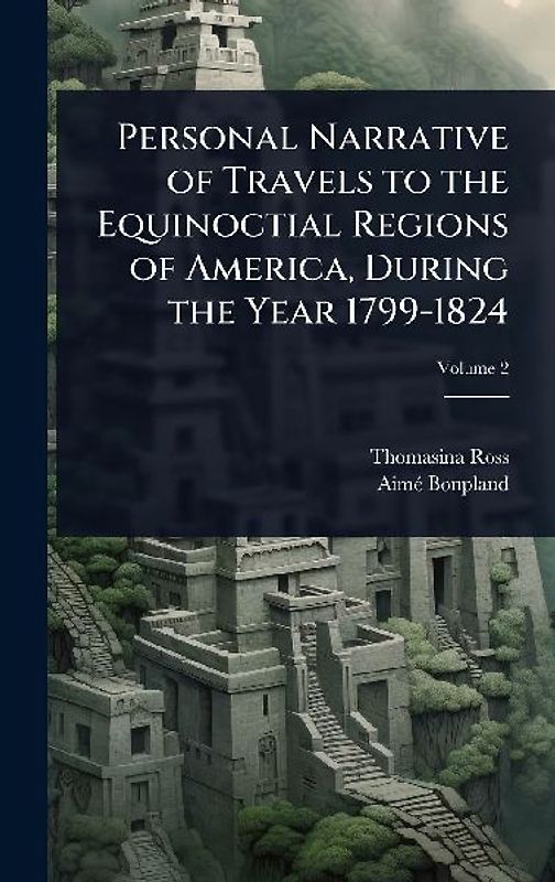 Personal Narrative of Travels to the Equinoctial Regions of America, During the Year 1799-1824