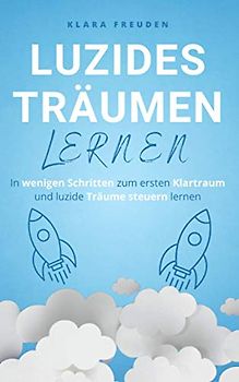 Luzides Träumen Lernen: In wenigen Schritten zum ersten Klartraum und luzide Träume steuern lernen