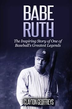 Babe Ruth: The Inspiring Story of One of Baseball’s Greatest Legends (Baseball Biography Books)