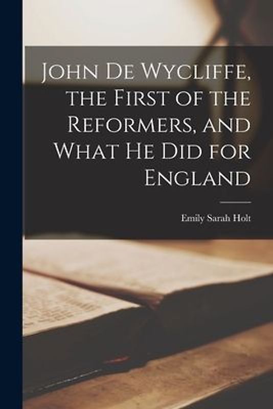 John de Wycliffe, the First of the Reformers, and What he did for England