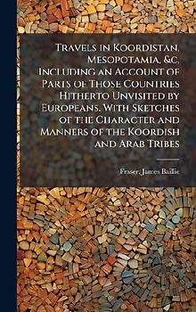 Travels in Koordistan, Mesopotamia, &c, Including an Account of Parts of Those Countries Hitherto Unvisited by Europeans. With Sketches of the Character and Manners of the Koordish and Arab Tribes