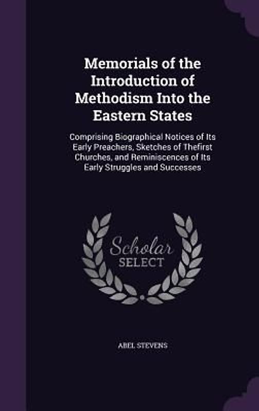 Memorials of the Introduction of Methodism Into the Eastern States: Comprising Biographical Notices of Its Early Preachers, Sketches of Thefirst Churc