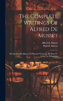 The Complete Writings Of Alfred De Musset: Life [by Paul De Musset] Posthumous Works [tr. By Mary W. Artois, F.a. Schnneider