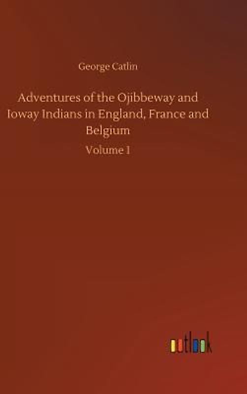 Adventures of the Ojibbeway and Ioway Indians in England, France and Belgium