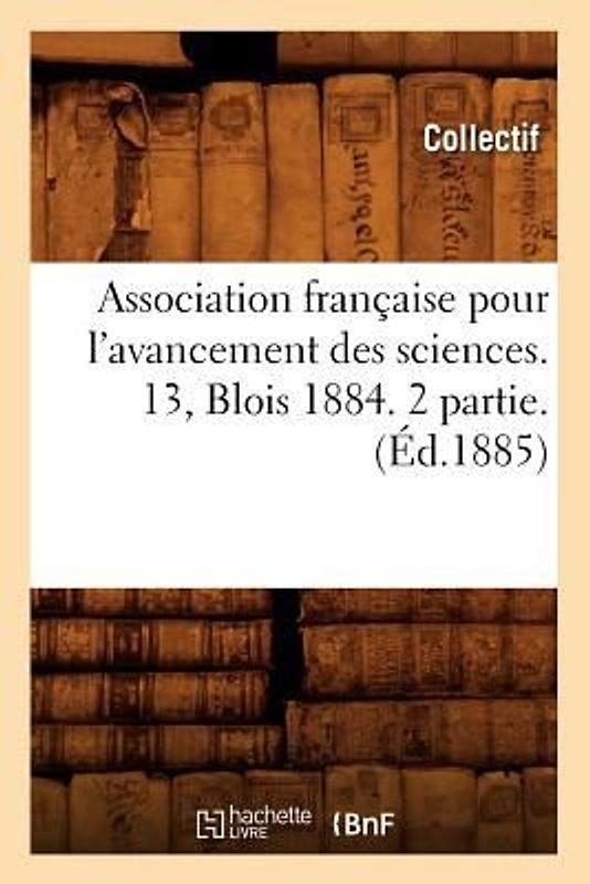 Association Française Pour l'Avancement Des Sciences. 13, Blois 1884. 2 Partie. (Éd.1885)