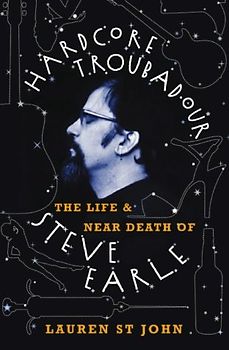 Hardcore Troubadour: The Life and Near Death of Steve Earle - Lauren St John