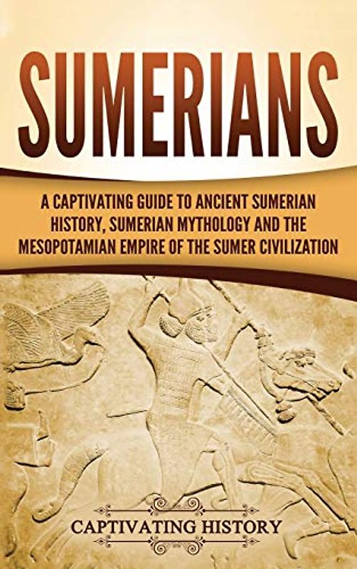 Sumerians: A Captivating Guide to Ancient Sumerian History, Sumerian Mythology and the Mesopotamian Empire of the Sumer Civilization