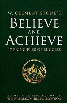 W. Clement Stone's Believe and Achieve: 17 Principles of Success (Official Publication of the Napoleon Hill Foundation)