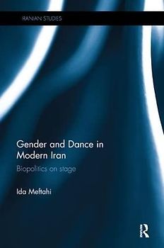 Gender and Dance in Modern Iran: Biopolitics on Stage (Iranian Studies, 32, Band 32)