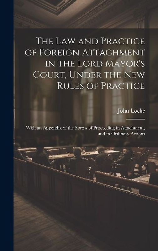 The Law and Practice of Foreign Attachment in the Lord Mayor's Court, Under the New Rules of Practice: With an Appendix of the Forms of Proceeding in