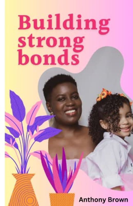 BUILDING STRONG BONDS: Tips for Strengthening Your Relationship with Your Child