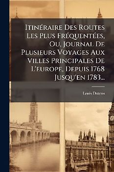 ItinÃ(c)raire Des Routes Les Plus FrÃ(c)quentÃ(c)es, Ou, Journal De Plusieurs Voyages Aux Villes Principales De L'europe, Depuis 1768 Jusqu'en 1783...