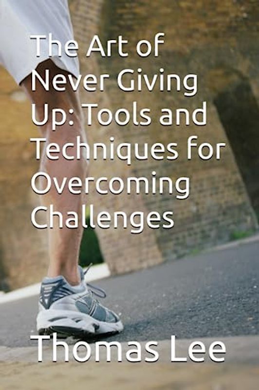 The Art of Never Giving Up: Tools and Techniques for Overcoming Challenges
