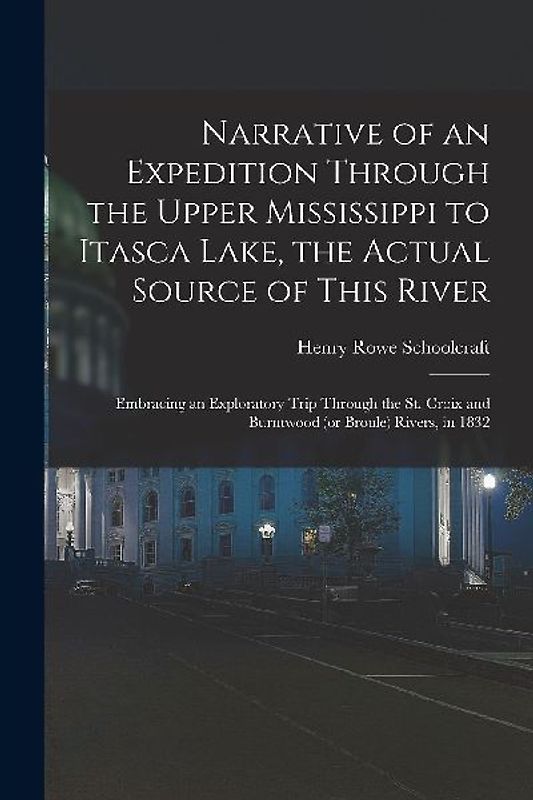 Narrative of an Expedition Through the Upper Mississippi to Itasca Lake, the Actual Source of This River: Embracing an Exploratory Trip Through the St