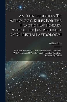 An Introduction To Astrology, Rules For The Practice Of Horary Astrology [an Abstract Of Christian Astrology]: To Which Are Added, Numerous Emendation