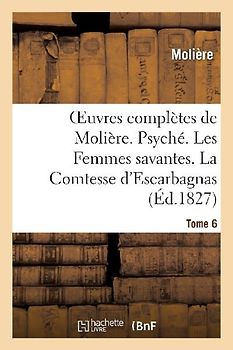 Oeuvres Complètes de Molière. Tome 6. Psyché. Les Femmes Savantes. La Comtesse d'Escarbagnas