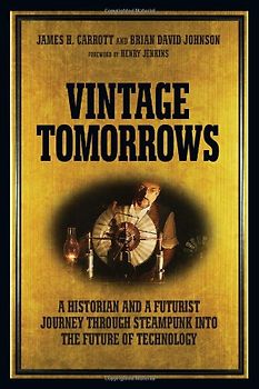 Vintage Tomorrows. A Historian And A Futurist Journey Through Steampunk Into The Future of Technology