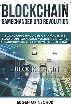 Blockchain GameChanger und Revolution: Blockchain Grundlagen für Anfänger. Die Blockchain Technologie verstehen. Die Technik anhand Beispielen und Kryptowährungen erklärt