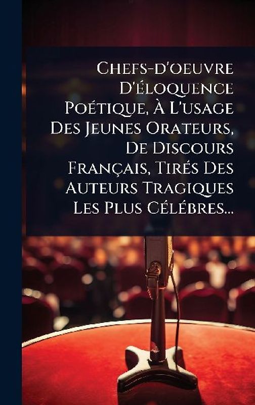Chefs-d'oeuvre D'Ã(c)loquence PoÃ(c)tique, Ã L'usage Des Jeunes Orateurs, De Discours Français, TirÃ(c)s Des Auteurs Tragiques Les Plus CÃ(c)lÃ(c)bres...