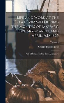 Life and Work at the Great Pyramid During the Months of January, February, March, and April, A.D. 1865: With a Discussion of the Facts Ascertained; Vo