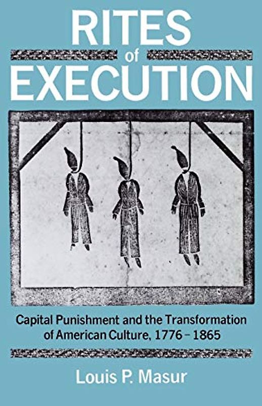 Rites of Execution: Capital Punishment and the Transformation of American Culture, 1776-1865: Capital Punishment and the Transformation of America Culture, 1776-1865