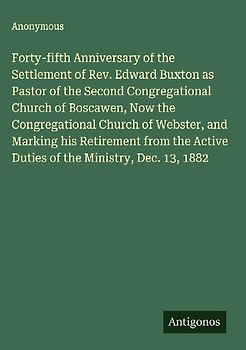 Forty-fifth Anniversary of the Settlement of Rev. Edward Buxton as Pastor of the Second Congregational Church of Boscawen, Now the Congregational Church of Webster, and Marking his Retirement from the Active Duties of the Ministry, Dec. 13, 1882