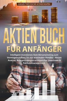 Aktien Buch für Anfänger: Intelligent investieren: Vom Börseneinstieg zum Vermögensaufbau, bis zur maximalen Rendite - Aktien Analyse, Anlagestrategien erfolgreicher Investoren & Portfoliomanagement