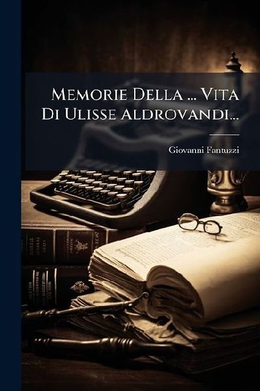 Memorie Della ... Vita Di Ulisse Aldrovandi...