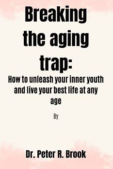 Breaking the aging trap: How to unleash your inner youth and live your best life at any age